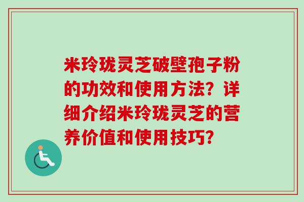 米玲珑灵芝破壁孢子粉的功效和使用方法？详细介绍米玲珑灵芝的营养价值和使用技巧？
