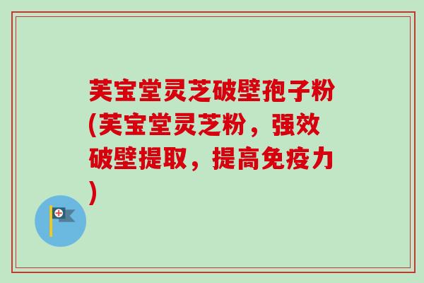 芙宝堂灵芝破壁孢子粉(芙宝堂灵芝粉，强效破壁提取，提高免疫力)