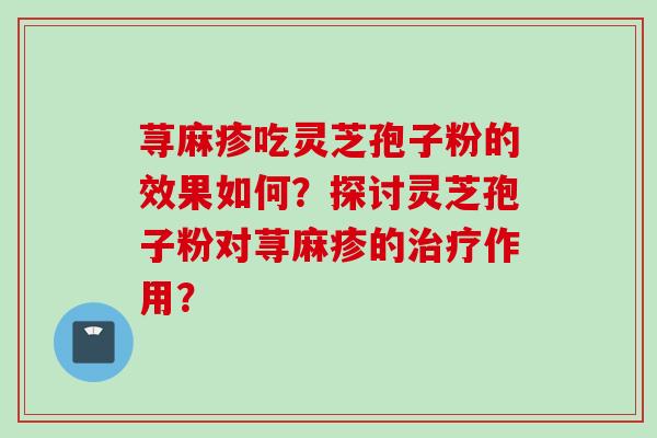 荨麻疹吃灵芝孢子粉的效果如何？探讨灵芝孢子粉对荨麻疹的治疗作用？