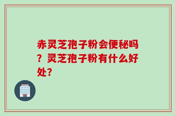 赤灵芝孢子粉会便秘吗？灵芝孢子粉有什么好处？