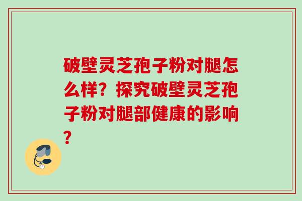 破壁灵芝孢子粉对腿怎么样？探究破壁灵芝孢子粉对腿部健康的影响？