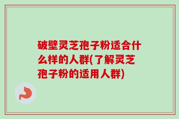 破壁灵芝孢子粉适合什么样的人群(了解灵芝孢子粉的适用人群)