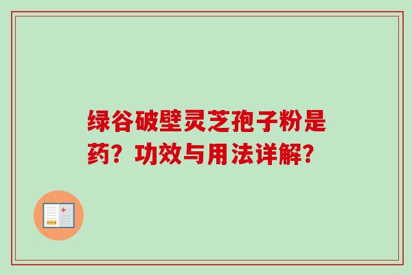 绿谷破壁灵芝孢子粉是药？功效与用法详解？