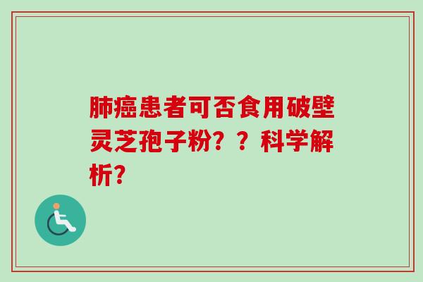肺癌患者可否食用破壁灵芝孢子粉？？科学解析？