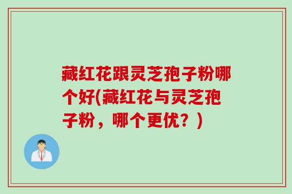 藏红花跟灵芝孢子粉哪个好(藏红花与灵芝孢子粉，哪个更优？)