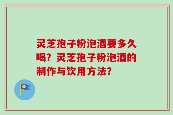 灵芝孢子粉泡酒要多久喝？灵芝孢子粉泡酒的制作与饮用方法？