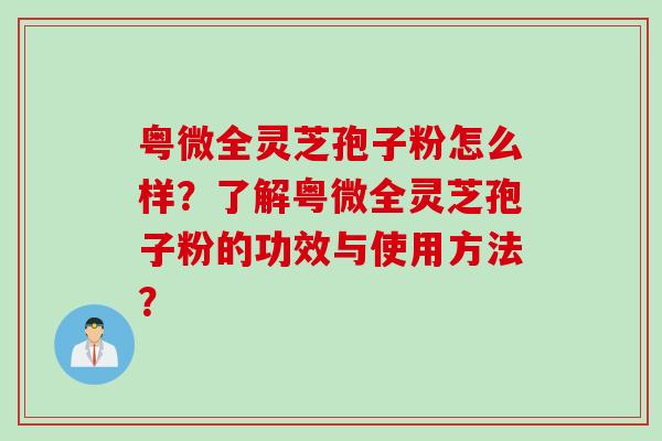 粤微全灵芝孢子粉怎么样？了解粤微全灵芝孢子粉的功效与使用方法？