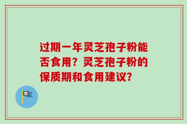过期一年灵芝孢子粉能否食用?灵芝孢子粉的保质期和食用建议? 过期一年灵芝孢子粉能否食用?灵芝孢子粉的保质期和食用建议?