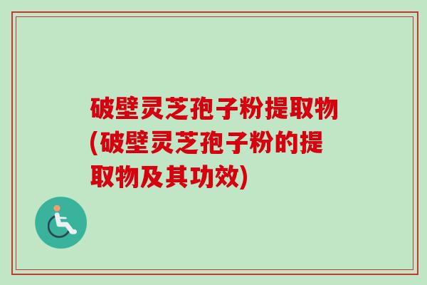 破壁灵芝孢子粉提取物(破壁灵芝孢子粉的提取物及其功效)
