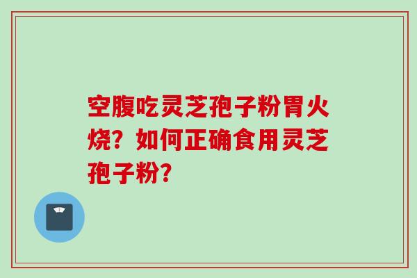 空腹吃灵芝孢子粉胃火烧？如何正确食用灵芝孢子粉？