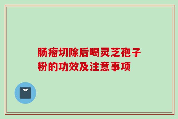 肠瘤切除后喝灵芝孢子粉的功效及注意事项