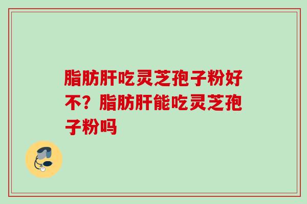 脂肪肝吃灵芝孢子粉好不？脂肪肝能吃灵芝孢子粉吗