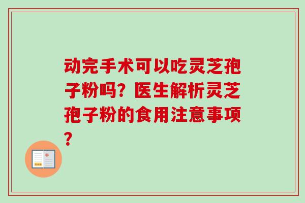 动完手术可以吃灵芝孢子粉吗？医生解析灵芝孢子粉的食用注意事项？
