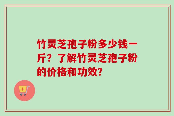 竹灵芝孢子粉多少钱一斤？了解竹灵芝孢子粉的价格和功效？