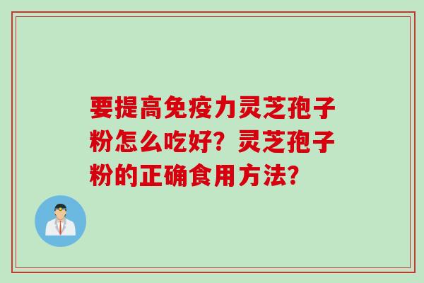 要提高免疫力灵芝孢子粉怎么吃好？灵芝孢子粉的正确食用方法？