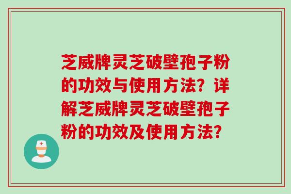 芝威牌灵芝破壁孢子粉的功效与使用方法？详解芝威牌灵芝破壁孢子粉的功效及使用方法？