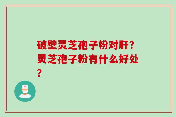 破壁灵芝孢子粉对？灵芝孢子粉有什么好处？
