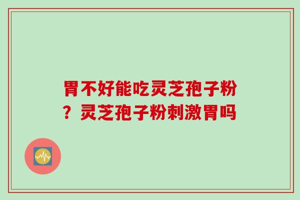 胃不好能吃灵芝孢子粉？灵芝孢子粉刺激胃吗