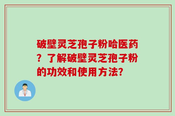 破壁灵芝孢子粉哈医药？了解破壁灵芝孢子粉的功效和使用方法？