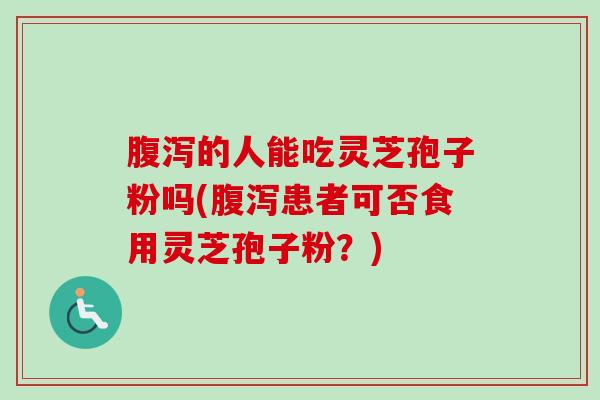 腹泻的人能吃灵芝孢子粉吗(腹泻患者可否食用灵芝孢子粉？)