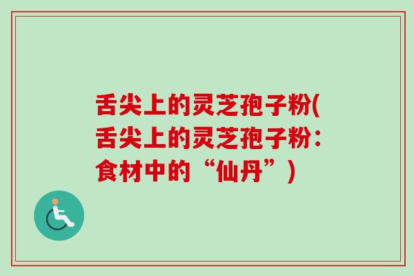 舌尖上的灵芝孢子粉(舌尖上的灵芝孢子粉：食材中的“仙丹”)
