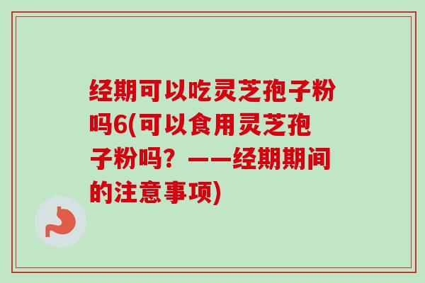 经期可以吃灵芝孢子粉吗6(可以食用灵芝孢子粉吗？——经期期间的注意事项)