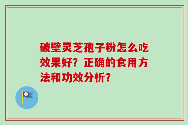 破壁灵芝孢子粉怎么吃效果好？正确的食用方法和功效分析？