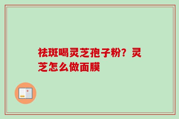 祛斑喝灵芝孢子粉？灵芝怎么做面膜