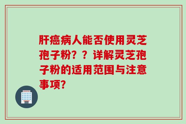 肝癌病人能否使用灵芝孢子粉？？详解灵芝孢子粉的适用范围与注意事项？