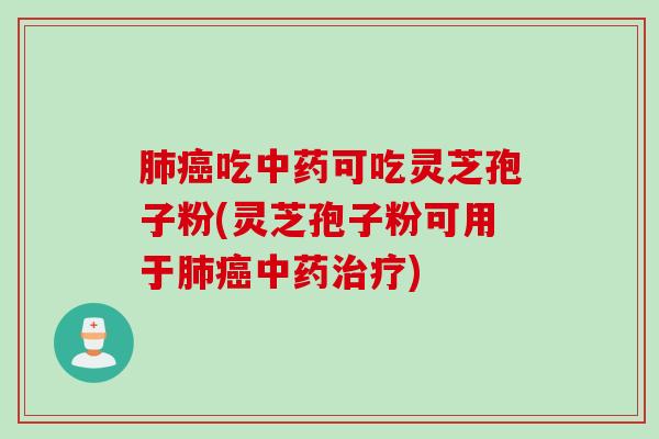 肺癌吃中药可吃灵芝孢子粉(灵芝孢子粉可用于肺癌中药治疗)