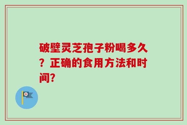 破壁灵芝孢子粉喝多久？正确的食用方法和时间？