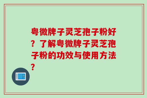 粤微牌子灵芝孢子粉好？了解粤微牌子灵芝孢子粉的功效与使用方法？