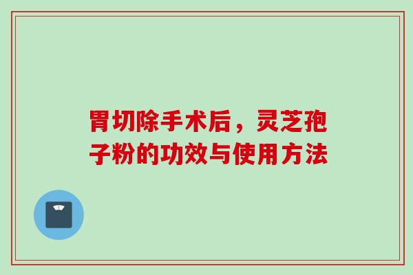 胃切除手术后，灵芝孢子粉的功效与使用方法