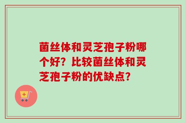 菌丝体和灵芝孢子粉哪个好？比较菌丝体和灵芝孢子粉的优缺点？