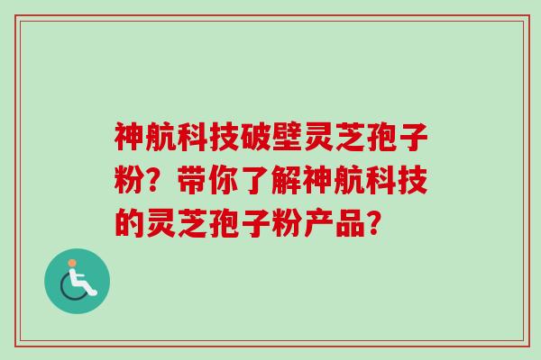 神航科技破壁灵芝孢子粉？带你了解神航科技的灵芝孢子粉产品？