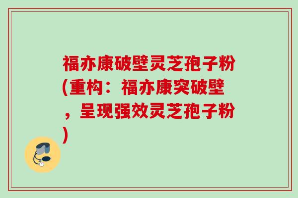 福亦康破壁灵芝孢子粉(重构：福亦康突破壁，呈现强效灵芝孢子粉)