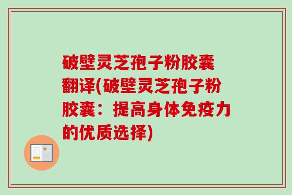 破壁灵芝孢子粉胶囊 翻译(破壁灵芝孢子粉胶囊：提高身体免疫力的优质选择)