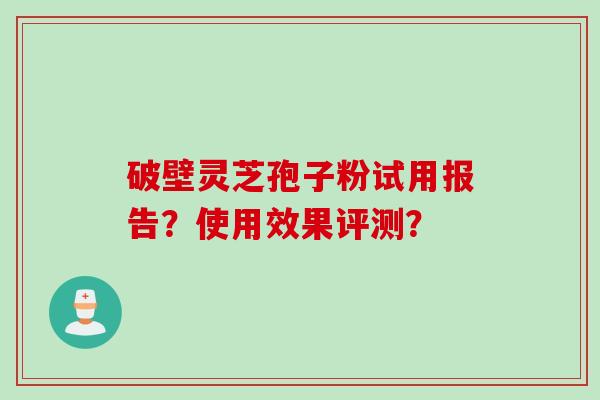 破壁灵芝孢子粉试用报告？使用效果评测？