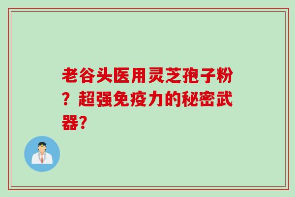 老谷头医用灵芝孢子粉?超强免疫力的秘密武器? 老谷头医用灵芝孢子粉?超强免疫力的秘密武器?