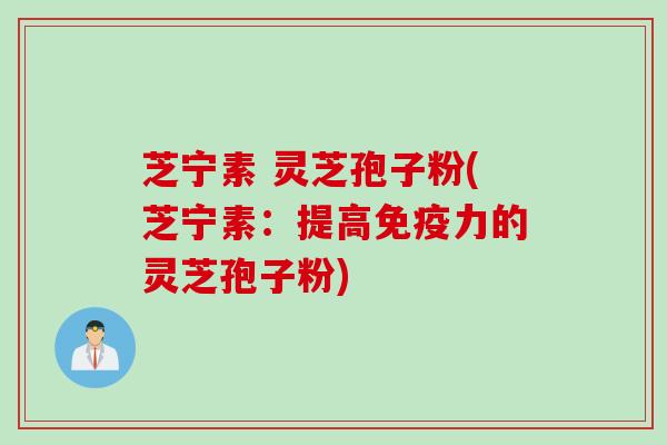 芝宁素 灵芝孢子粉(芝宁素：提高免疫力的灵芝孢子粉)