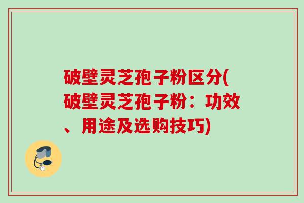 破壁灵芝孢子粉区分(破壁灵芝孢子粉：功效、用途及选购技巧)