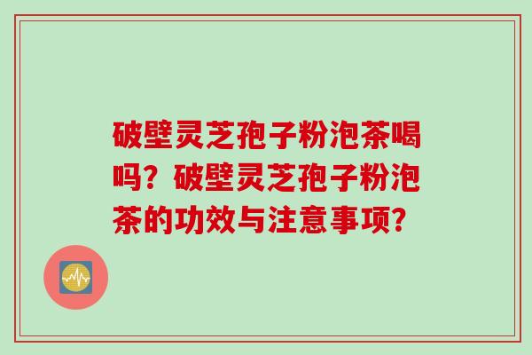 破壁灵芝孢子粉泡茶喝吗？破壁灵芝孢子粉泡茶的功效与注意事项？