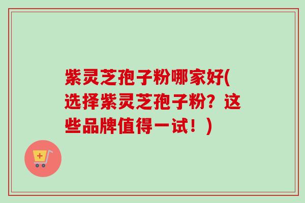 紫灵芝孢子粉哪家好(选择紫灵芝孢子粉？这些品牌值得一试！)