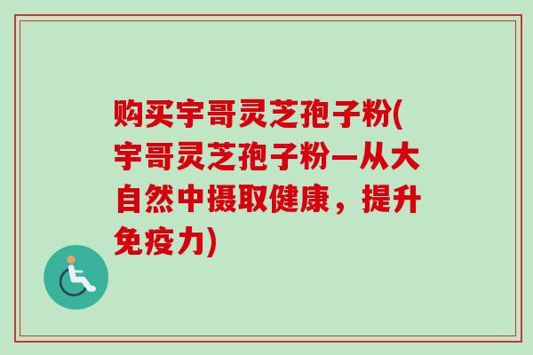 购买宇哥灵芝孢子粉(宇哥灵芝孢子粉—从大自然中摄取健康，提升免疫力)