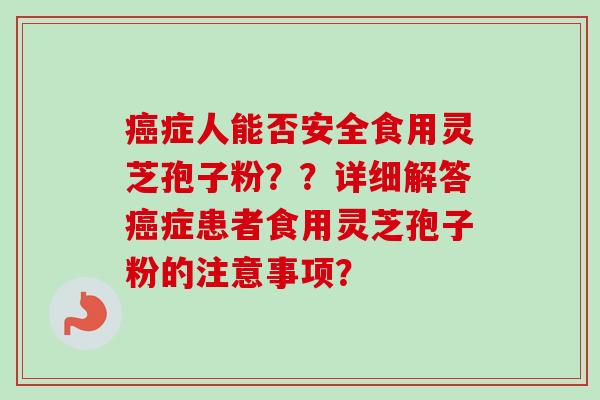 癌症人能否安全食用灵芝孢子粉？？详细解答癌症患者食用灵芝孢子粉的注意事项？