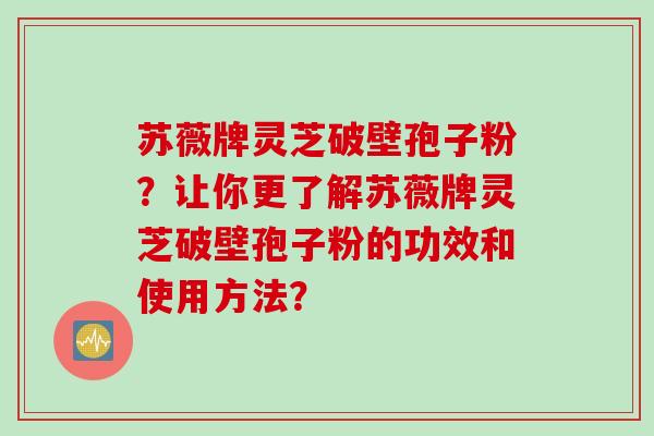 苏薇牌灵芝破壁孢子粉？让你更了解苏薇牌灵芝破壁孢子粉的功效和使用方法？
