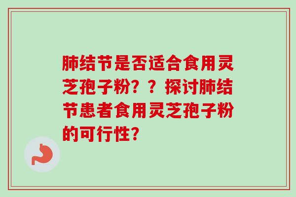 肺结节是否适合食用灵芝孢子粉？？探讨肺结节患者食用灵芝孢子粉的可行性？