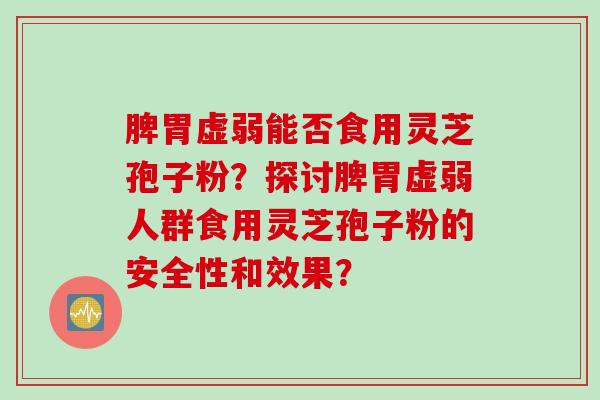 脾胃虚弱能否食用灵芝孢子粉？探讨脾胃虚弱人群食用灵芝孢子粉的安全性和效果？