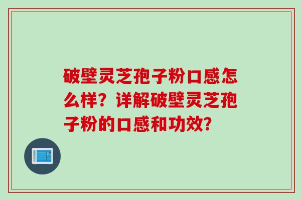 破壁灵芝孢子粉口感怎么样？详解破壁灵芝孢子粉的口感和功效？