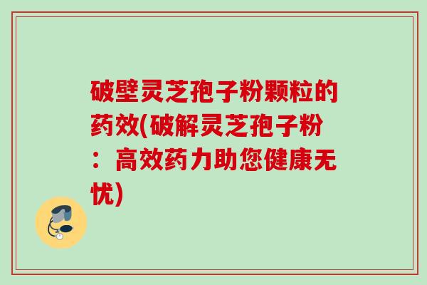 破壁灵芝孢子粉颗粒的药效(破解灵芝孢子粉：高效药力助您健康无忧)